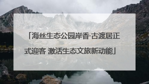 海丝生态公园岸香·古渡居正式迎客 激活生态文旅新动能