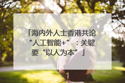海内外人士香港共论“人工智能+”：关键要“以人为本”