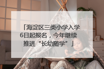 海淀区三类小学入学6日起报名，今年继续推进“长幼随学”