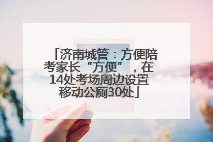 济南城管：方便陪考家长“方便”，在14处考场周边设置移动公厕30处