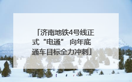 济南地铁4号线正式“电通” 向年底通车目标全力冲刺