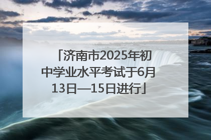 济南市2025年初中学业水平考试于6月13日—15日进行
