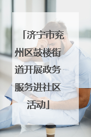 济宁市兖州区鼓楼街道开展政务服务进社区活动