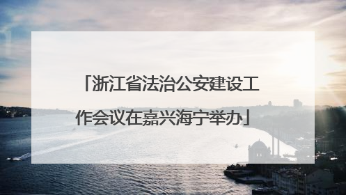 浙江省法治公安建设工作会议在嘉兴海宁举办