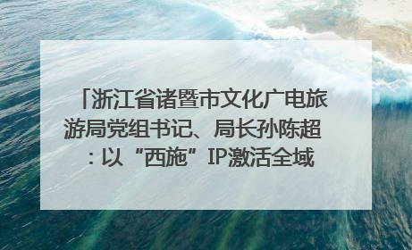 浙江省诸暨市文化广电旅游局党组书记、局长孙陈超：以“西施”IP激活全域旅游 打造县域文旅融合新标杆｜第七届全国县域旅游研究成果发布系列活动