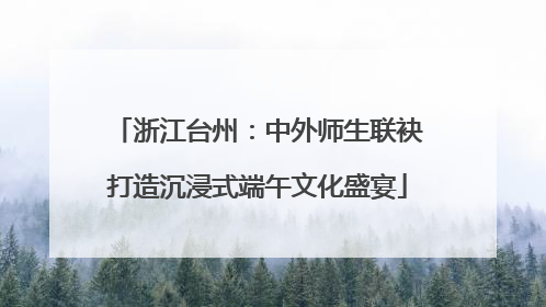 浙江台州：中外师生联袂打造沉浸式端午文化盛宴