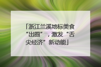 浙江兰溪地标美食“出圈”，激发“舌尖经济”新动能