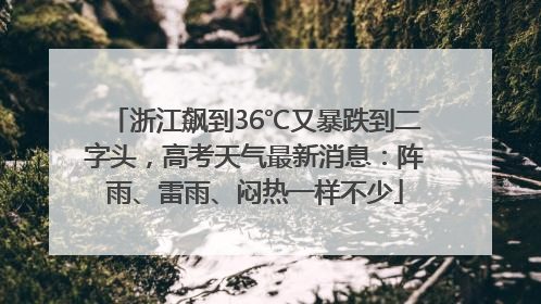 浙江飙到36℃又暴跌到二字头，高考天气最新消息：阵雨、雷雨、闷热一样不少