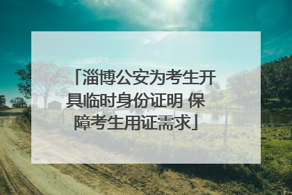 淄博公安为考生开具临时身份证明 保障考生用证需求
