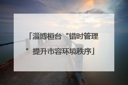 淄博桓台“错时管理”提升市容环境秩序