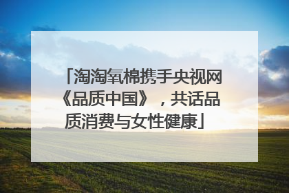 淘淘氧棉携手央视网《品质中国》，共话品质消费与女性健康