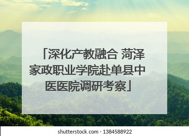 深化产教融合 菏泽家政职业学院赴单县中医医院调研考察