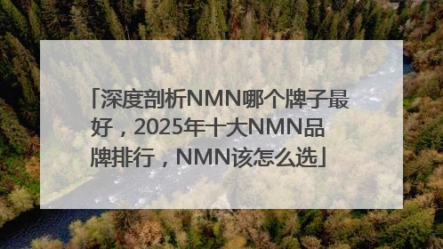 深度剖析NMN哪个牌子最好，2025年十大NMN品牌排行，NMN该怎么选