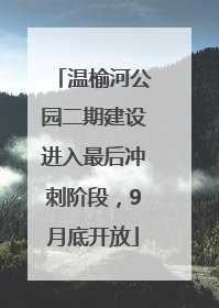 温榆河公园二期建设进入最后冲刺阶段，9月底开放