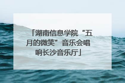 湖南信息学院“五月的微笑”音乐会唱响长沙音乐厅