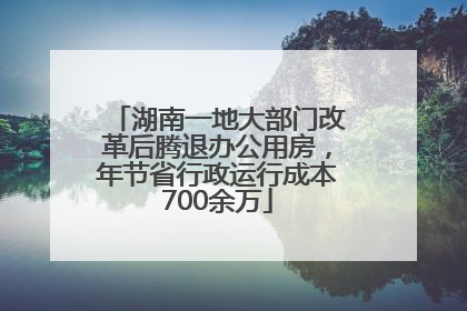 湖南一地大部门改革后腾退办公用房，年节省行政运行成本700余万
