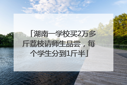 湖南一学校买2万多斤荔枝请师生品尝，每个学生分到1斤半