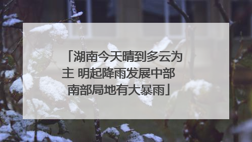 湖南今天晴到多云为主 明起降雨发展中部南部局地有大暴雨