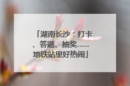 湖南长沙：打卡、答题、抽奖……地铁站里好热闹