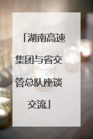 湖南高速集团与省交管总队座谈交流