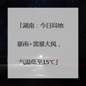 湖南：今日局地暴雨+雷暴大风，气温低至15℃
