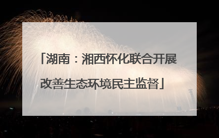 湖南：湘西怀化联合开展改善生态环境民主监督