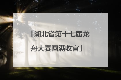 湖北省第十七届龙舟大赛圆满收官
