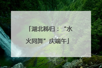 湖北秭归：“水火同舞”庆端午