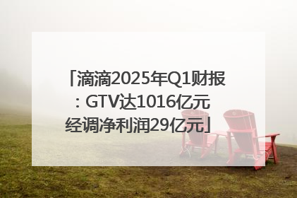 滴滴2025年Q1财报：GTV达1016亿元 经调净利润29亿元