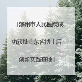 滨州市人民医院成功获批山东省博士后创新实践基地
