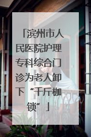 滨州市人民医院护理专科综合门诊为老人卸下“千斤枷锁”