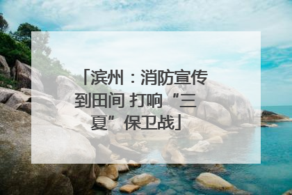 滨州：消防宣传到田间 打响“三夏”保卫战
