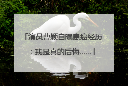 演员曹颖自曝患癌经历：我是真的后悔……