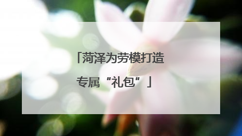 菏泽为劳模打造专属“礼包”