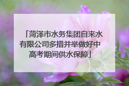 菏泽市水务集团自来水有限公司多措并举做好中高考期间供水保障