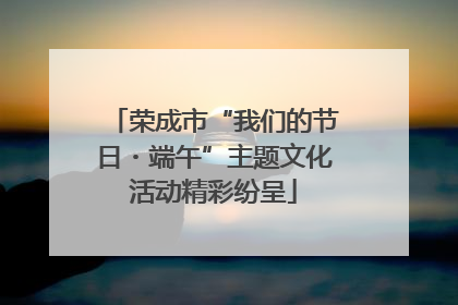 荣成市“我们的节日・端午”主题文化活动精彩纷呈