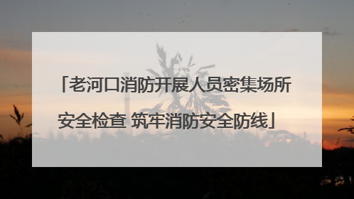 老河口消防开展人员密集场所安全检查 筑牢消防安全防线