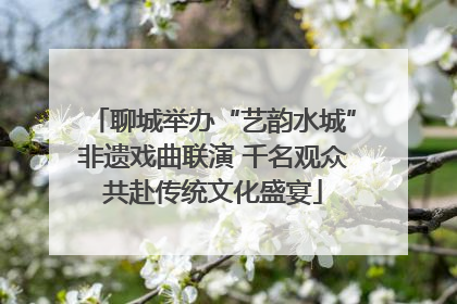 聊城举办“艺韵水城”非遗戏曲联演 千名观众共赴传统文化盛宴