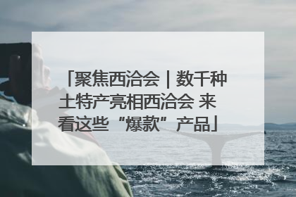 聚焦西洽会｜数千种土特产亮相西洽会 来看这些“爆款”产品