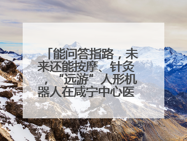 能问答指路，未来还能按摩、针灸，“远游”人形机器人在咸宁中心医院上岗