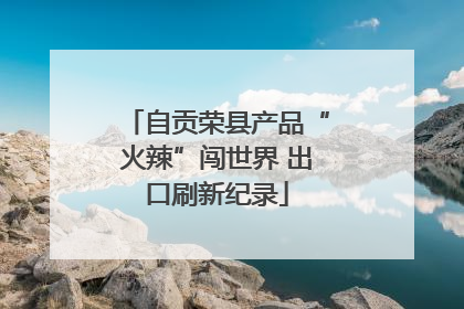 自贡荣县产品“火辣”闯世界 出口刷新纪录