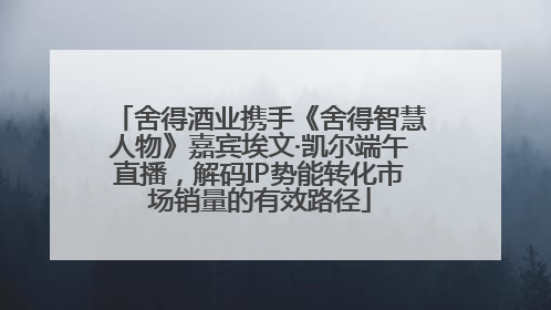 舍得酒业携手《舍得智慧人物》嘉宾埃文·凯尔端午直播，解码IP势能转化市场销量的有效路径
