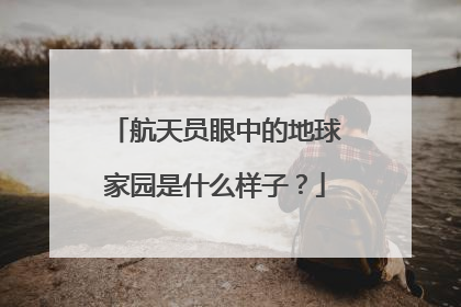 航天员眼中的地球家园是什么样子？