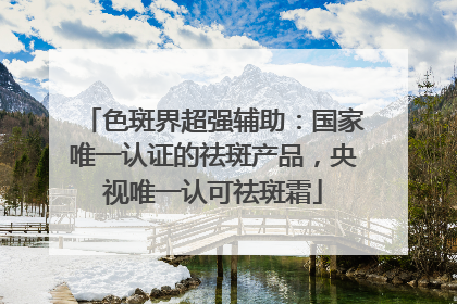 色斑界超强辅助：国家唯一认证的祛斑产品，央视唯一认可祛斑霜