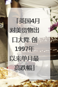 英国4月对美货物出口大降 创1997年以来单月最高跌幅