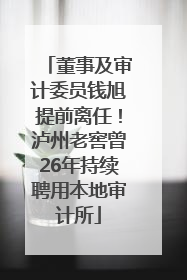董事及审计委员钱旭提前离任！泸州老窖曾26年持续聘用本地审计所