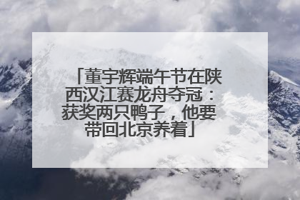 董宇辉端午节在陕西汉江赛龙舟夺冠：获奖两只鸭子，他要带回北京养着