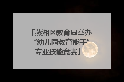 蒸湘区教育局举办“幼儿园教育能手”专业技能竞赛