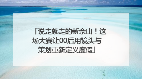说走就走的新佘山！这场大赛让00后用镜头与策划重新定义度假