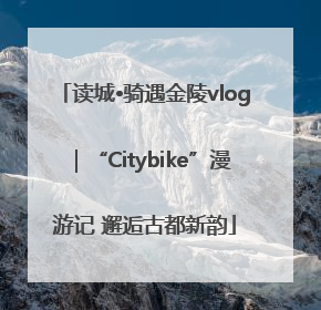 读城•骑遇金陵vlog｜“Citybike”漫游记 邂逅古都新韵